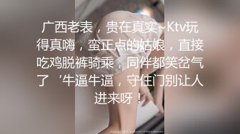 广西老表，贵在真实~Ktv玩得真嗨，蛮正点的姑娘，直接吃鸡脱裤骑乘，同伴都笑岔气了‘牛逼牛逼，守住门别让人进来呀！