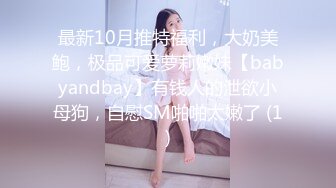 最新10月推特福利，大奶美鲍，极品可爱萝莉嫩妹【babyandbay】有钱人的泄欲小母狗，自慰SM啪啪太嫩了 (1)