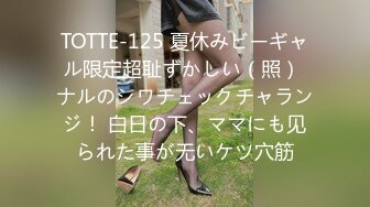 TOTTE-125 夏休みビーギャル限定超耻ずかしい（照） ナルのシワチェックチャランジ！ 白日の下、ママにも见られた事が无いケツ穴筋