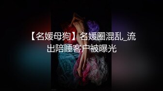 【名媛母狗】名媛圈混乱_流出陪睡客户被曝光