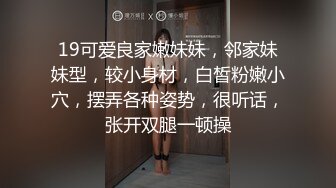 19可爱良家嫩妹妹，邻家妹妹型，较小身材，白皙粉嫩小穴，摆弄各种姿势，很听话，张开双腿一顿操