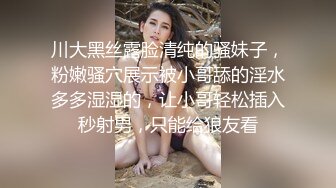 川大黑丝露脸清纯的骚妹子，粉嫩骚穴展示被小哥舔的淫水多多湿湿的，让小哥轻松插入秒射男，只能给狼友看