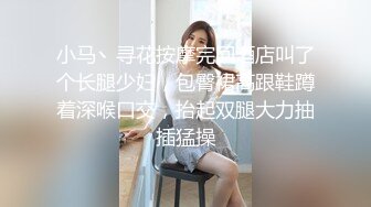 小马丶寻花按摩完回酒店叫了个长腿少妇，包臀裙高跟鞋蹲着深喉口交，抬起双腿大力抽插猛操