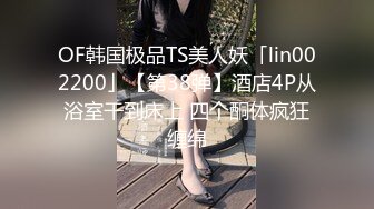 OF韩国极品TS美人妖「lin002200」【第38弹】酒店4P从浴室干到床上 四个酮体疯狂缠绵