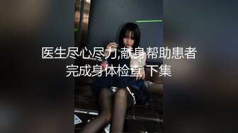 医生尽心尽力,献身帮助患者完成身体检查 下集