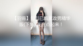 【羽锡】勾引已婚家政男精华版(下集) 关注点起来！