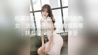 租豪车钓拜金女老哥约肉肉熟女，洗完澡开操插入自摸阴蒂，扶着屁股侧入闭眼享受