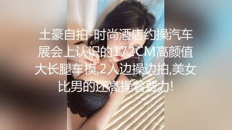 土豪自拍-时尚酒店约操汽车展会上认识的172CM高颜值大长腿车模,2人边操边拍,美女比男的还高操着费力!