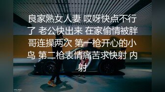 良家熟女人妻 哎呀快点不行了 老公快出来 在家偷情被胖哥连操两次 第一枪开心的小鸟 第二枪表情痛苦求快射 内射