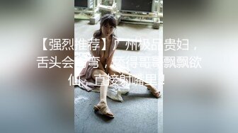 【强烈推荐】广州极品贵妇，舌头会拐弯，舔得哥哥飘飘欲仙，直接射嘴里！