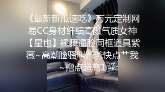 《最新新瓜速吃》万元定制网易CC身材纤细高颜气质女神【星也】裸舞逼脸同框道具紫薇~高潮脸骚叫爸爸快点艹我~撸点超高1