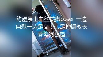 约漫展上白丝美脚coser 一边自慰一边足交！！足控调教长春母狗骚逼