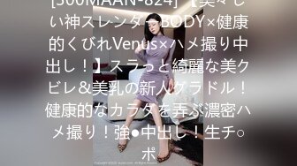 [300MAAN-824] 【美々しい神スレンダーBODY×健康的くびれVenus×ハメ撮り中出し！】スラっと綺麗な美クビレ&美乳の新人グラドル！健康的なカラダを弄ぶ濃密ハメ撮り！強●中出し！生チ○ポ