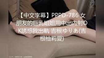 【中文字幕】PPPD-786 女朋友的巨乳姐姐用中出內射OK誘惑我出軌 吉根ゆりあ(吉根柚莉愛)