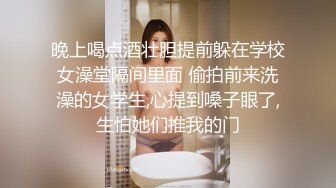 晚上喝点酒壮胆提前躲在学校女澡堂隔间里面 偷拍前来洗澡的女学生,心提到嗓子眼了,生怕她们推我的门