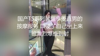 国产TS系列馨蕾享受直男的按摩服务 口硬了自己坐上来被激烈爆操到射