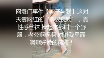 网爆门事件【狗子与我】这对夫妻网红的‘争议视频’，真性感丝袜 操起来那叫一个舒服，老公啊啊啊 射进我里面 啊啊好烫的精液！