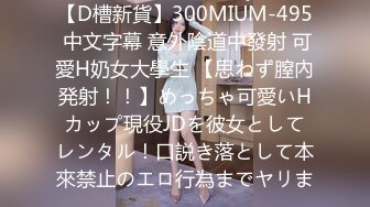 【D槽新貨】300MIUM-495 中文字幕 意外陰道中發射 可愛H奶女大學生 【思わず膣內発射！！】めっちゃ可愛いHカップ現役JDを彼女としてレンタル！口説き落として本來禁止のエロ行為までヤリま