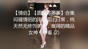 【情侣】【圆圆与多多】合集闷骚情侣的淫乱逗比日常，纯天然无修饰美女，难得的精品女神，必看 (2)