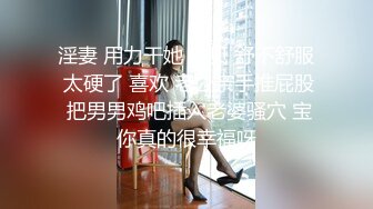 淫妻 用力干她 宝贝 舒不舒服 太硬了 喜欢 老公亲手推屁股 把男男鸡吧插入老婆骚穴 宝你真的很幸福呀