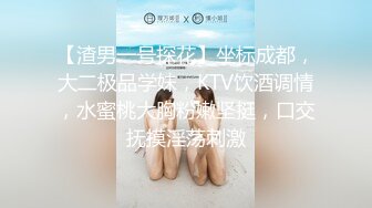 【渣男一号探花】坐标成都，大二极品学妹，KTV饮酒调情，水蜜桃大胸粉嫩坚挺，口交抚摸淫荡刺激