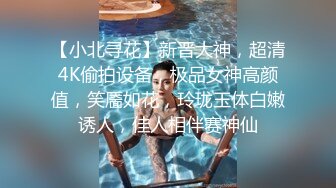 【小北寻花】新晋大神，超清4K偷拍设备，极品女神高颜值，笑靥如花，玲珑玉体白嫩诱人，佳人相伴赛神仙