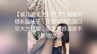 【雀儿漫天飞】约了个颜值不错长腿妹子，沙发调情扣逼口交大力猛操，很是诱惑喜欢不要错过