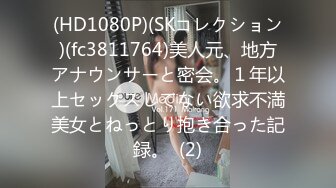 (HD1080P)(SKコレクション)(fc3811764)美人元、地方アナウンサーと密会。１年以上セックスしてない欲求不満美女とねっとり抱き合った記録。  (2)