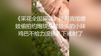 《采花全国探花》胖哥宾馆嫖妓偷拍约炮纹身娃娃头的小妹鸡巴不给力没搞几下就射了