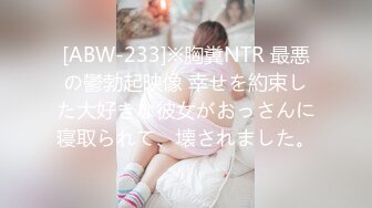 [ABW-233]※胸糞NTR 最悪の鬱勃起映像 幸せを約束した大好きな彼女がおっさんに寝取られて、壊されました。