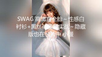 SWAG 高清露全脸～性感白衬衫+黑丝袜爱爱实战～隐藏版也在长片中 小媛