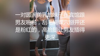 一对圆润美乳的妹子在宾馆跟男友啪啪，刮毛蝴蝶穴掰开还是粉红的，高抬腿让男友插得更深