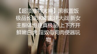 【超顶推特大神】黑椒盖饭 极品长腿JK嫩妹3P大战 新女主酮体也是真极品 上下齐开鲜嫩白虎 淫奴母狗肉便器玩物