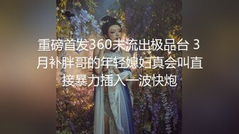 重磅首发360未流出极品台 3月补胖哥的年轻媳妇真会叫直接暴力插入一波快炮