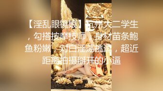 【淫乱眼镜娘】杭州大二学生，勾搭按摩技师，身材苗条鲍鱼粉嫩，对白淫荡挑逗，超近距离拍摄掰开的小逼