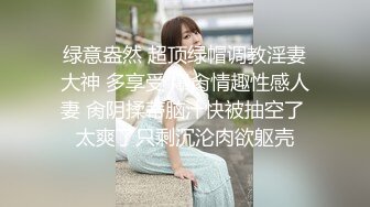 绿意盎然 超顶绿帽调教淫妻大神 多享受 爆肏情趣性感人妻 肏阴揉蒂脑汁快被抽空了 太爽了只剩沉沦肉欲躯壳