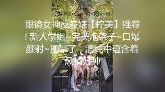 眼镜女神反差婊【柠美】推荐! 新人学姐~完美炮架子~口爆颜射~撸晕了，清纯中蕴含着风情万种