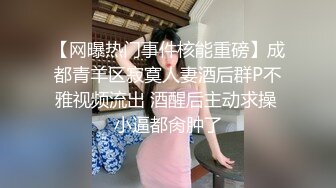 【网曝热门事件核能重磅】成都青羊区寂寞人妻酒后群P不雅视频流出 酒醒后主动求操 小逼都肏肿了