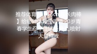 推荐体育系【18cm粗长肉棒】给痞帅体育生调情,20岁青春学生忍不住猛干男人,喷射大量精液