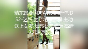 精东影业国产AV剧情新作JD52-迷奸 为了精东工程 主动送上女友 漂亮女友被操 高清720P原版首发