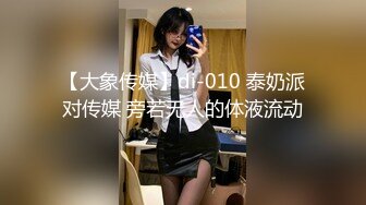 【大象传媒】di-010 泰奶派对传媒 旁若无人的体液流动