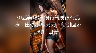 70后美妈妈 很有气质很有品味，出轨小陈弟弟，勾引回家，客厅口暴！