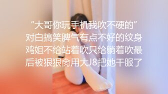 “大哥你玩手机我吹不硬的”对白搞笑脾气有点不好的纹身鸡姐不给站着吹只给躺着吹最后被狠狠肏用大J8把她干服了