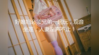 好媳妇必须兄弟一起玩，观音坐莲，人妻淫声不止！