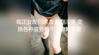 载正女友归家,车震翻淫爽 变换各种姿势暴干，极致享受