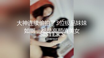 大神连续偷拍了3位极品妹妹如厕，都是高颜值美女