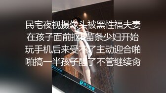 民宅夜视摄像头被黑性福夫妻在孩子面前抠B苗条少妇开始玩手机后来受不了主动迎合啪啪搞一半孩子醒了不管继续肏