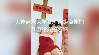 大神潜入大学女厕近距离偷拍几位漂亮的学妹