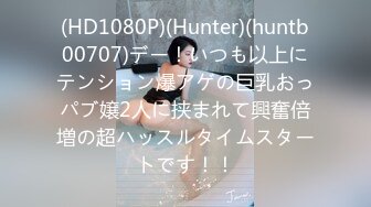 (HD1080P)(Hunter)(huntb00707)デー！いつも以上にテンション爆アゲの巨乳おっパブ嬢2人に挟まれて興奮倍増の超ハッスルタイムスタートです！！