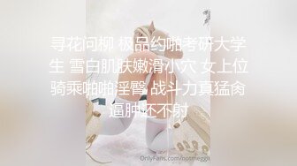 寻花问柳 极品约啪考研大学生 雪白肌肤嫩滑小穴 女上位骑乘啪啪淫臀 战斗力真猛肏逼肿还不射